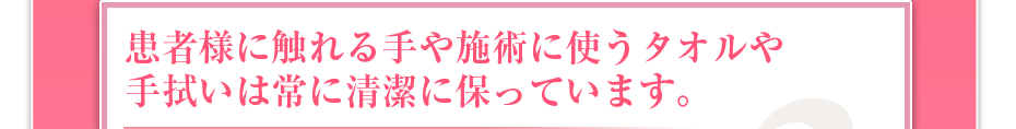 患者様に触れる手や施術に使うタオルや手拭いは常に清潔に保っています。