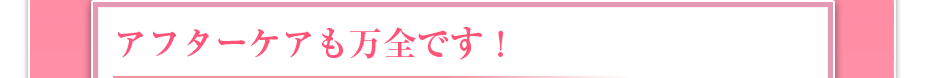 アフターケアも万全です!