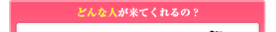 どんな人が来てくれるの?