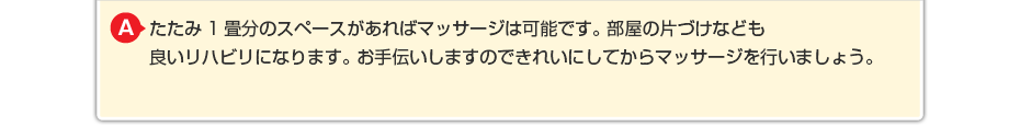 たたみ1畳分のスペースがあればはり・きゅうやリハビリは可能です。 部屋の片づけなども良いリハビリになります。 お手伝いしますのできれいしてから施術を行いましょう。