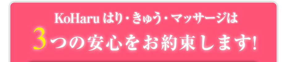 KoHaruはり・きゅう・マッサージは3つの安心をお約束します!